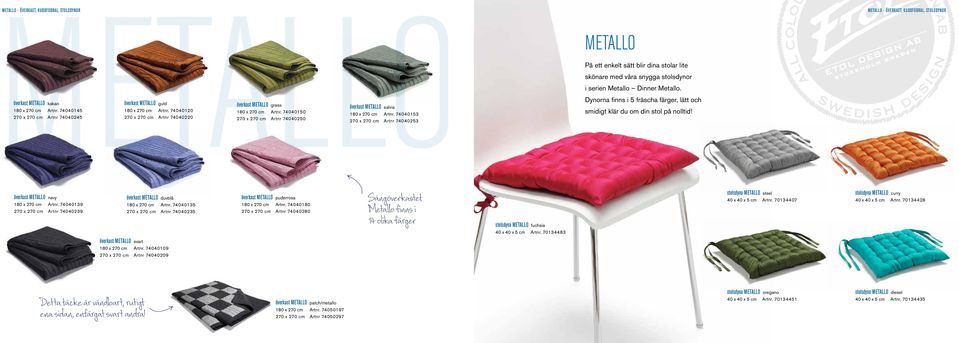74040153 270 x 270 cm Artnr 74040253 METALLO På ett enkelt sätt blir dina stolar lite skönare med våra snygga stolsdynor i serien Metallo Dinner Metallo.