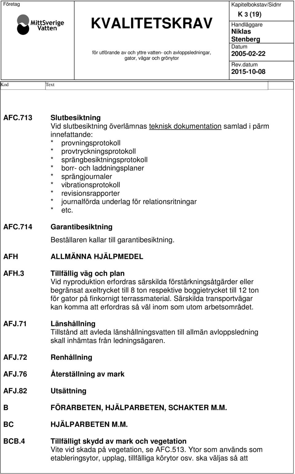 4 Slutbesiktning Vid slutbesiktning överlämnas teknisk dokumentation samlad i pärm innefattande: * provningsprotokoll * provtryckningsprotokoll * sprängbesiktningsprotokoll * borr- och