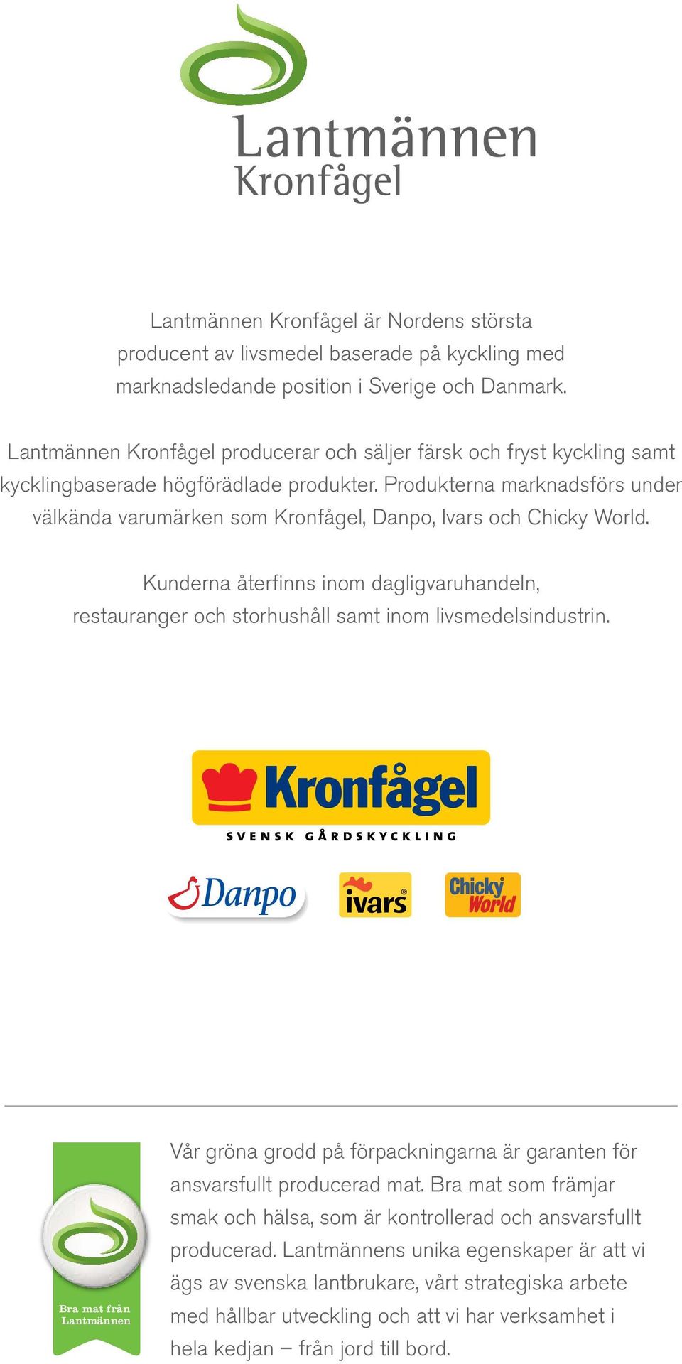 Produkterna marknadsförs under välkända varumärken som Kronfågel, Danpo, Ivars och Chicky World. Kunderna återfinns inom dagligvaruhandeln, restauranger och storhushåll samt inom livsmedelsindustrin.