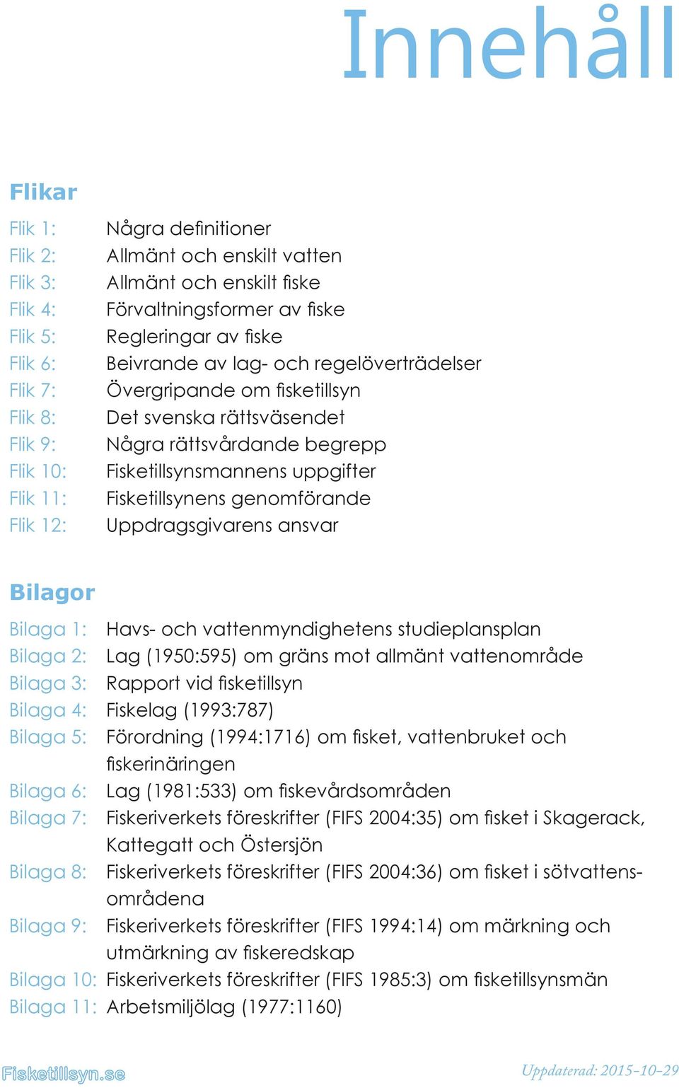 uppgifter Fisketillsynens genomförande Uppdragsgivarens ansvar Bilagor Bilaga 1: Havs- och vattenmyndighetens studieplansplan Bilaga 2: Lag (1950:595) om gräns mot allmänt vattenområde Bilaga 3: