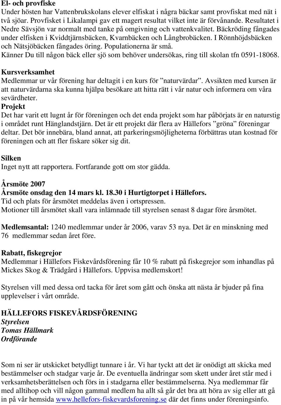 I Rönnhöjdsbäcken och Nätsjöbäcken fångades öring. Populationerna är små. Känner Du till någon bäck eller sjö som behöver undersökas, ring till skolan tfn 0591-18068.