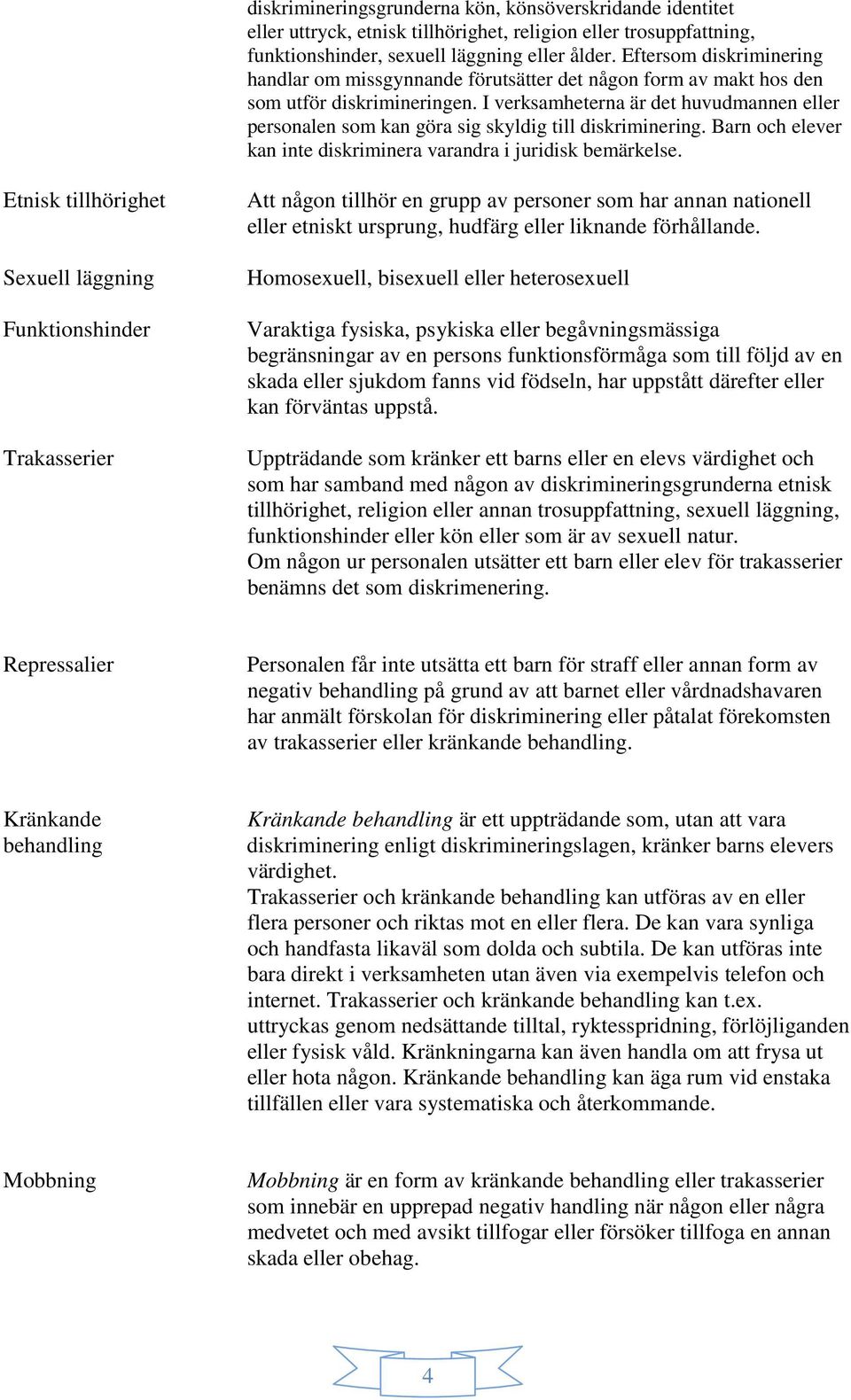 I verksamheterna är det huvudmannen eller personalen som kan göra sig skyldig till diskriminering. Barn och elever kan inte diskriminera varandra i juridisk bemärkelse.