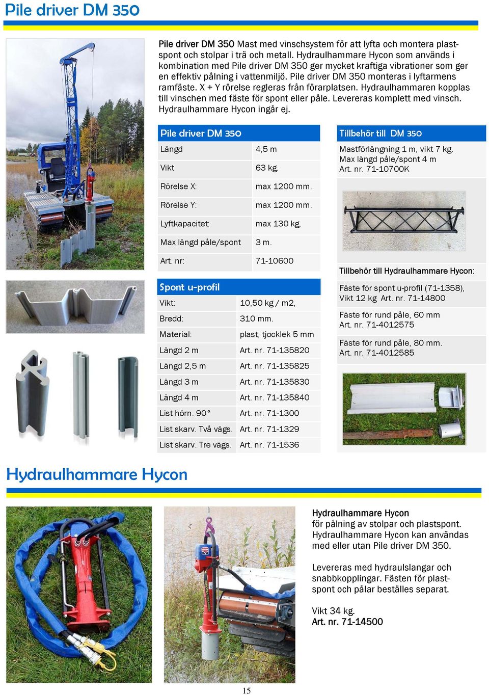 X + Y rörelse regleras från förarplatsen. Hydraulhammaren kopplas till vinschen med fäste för spont eller påle. Levereras komplett med vinsch. Hydraulhammare Hycon ingår ej.