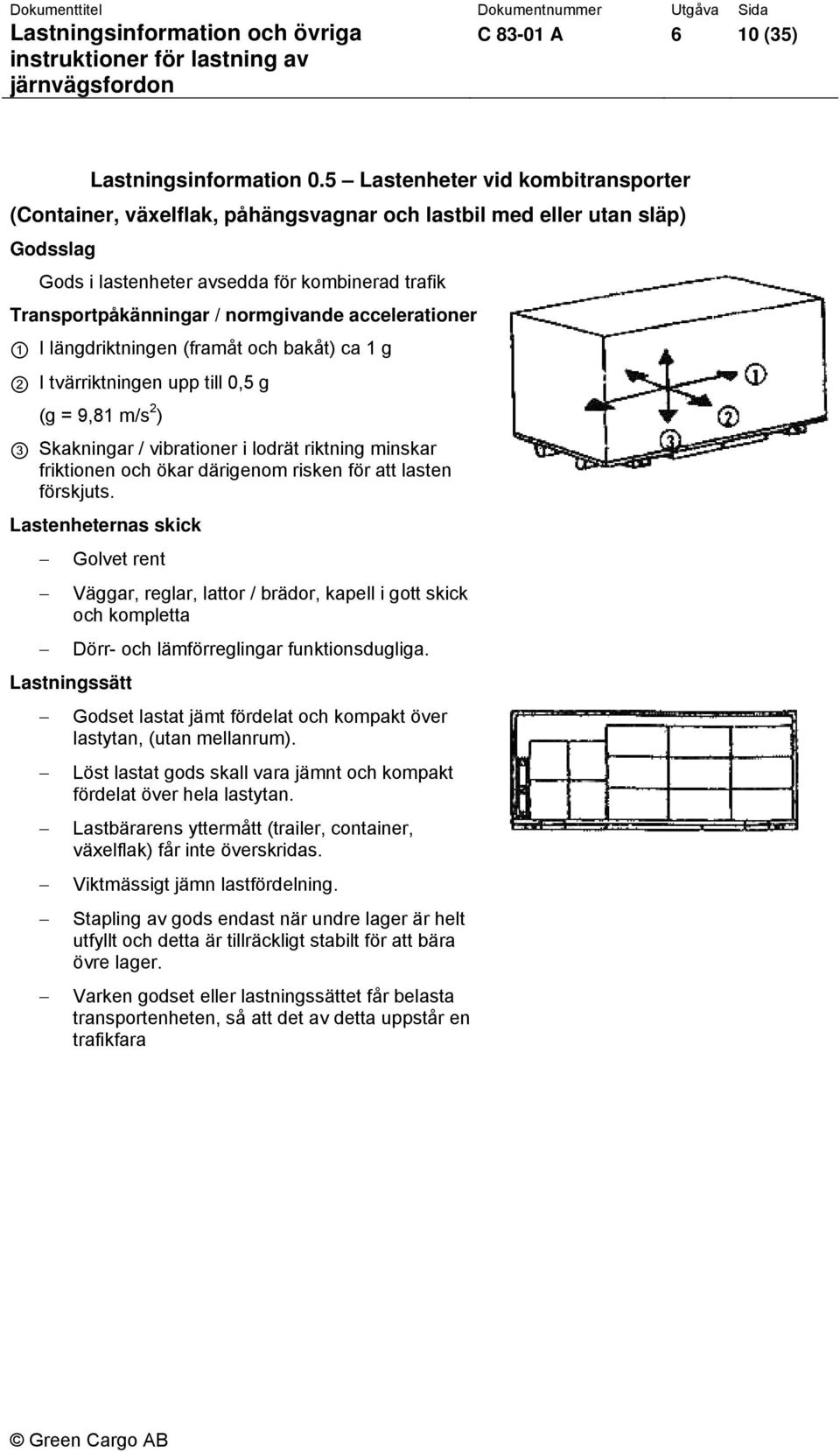 accelerationer 1 I längdriktningen (framåt och bakåt) ca 1 g 2 I tvärriktningen upp till 0,5 g (g = 9,81 m/s 2 ) 3 Skakningar / vibrationer i lodrät riktning minskar friktionen och ökar därigenom