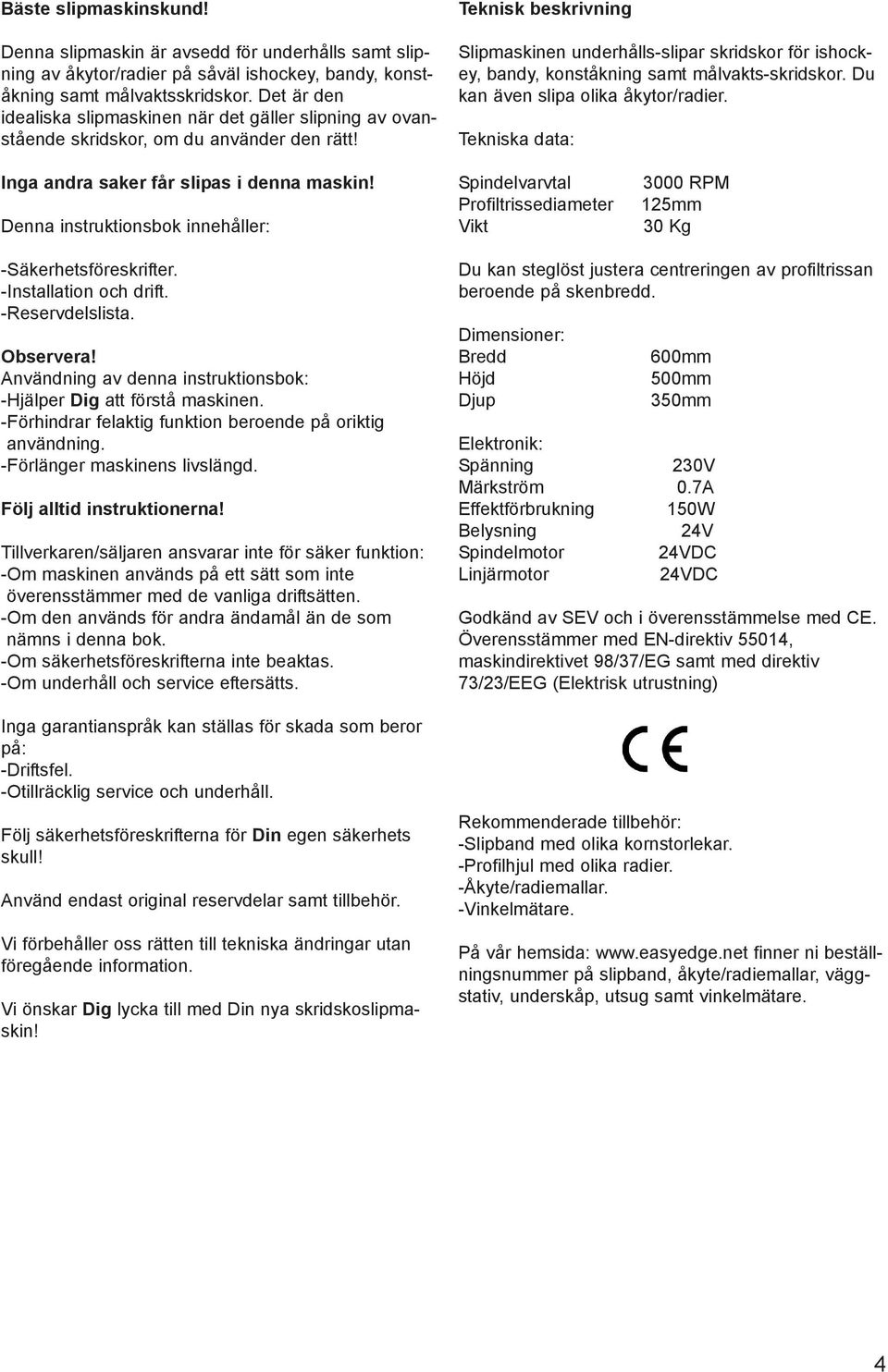 Teknisk beskrivning Slipmaskinen underhålls-slipar skridskor för ishockey, bandy, konståkning samt målvakts-skridskor. Du kan även slipa olika åkytor/radier.