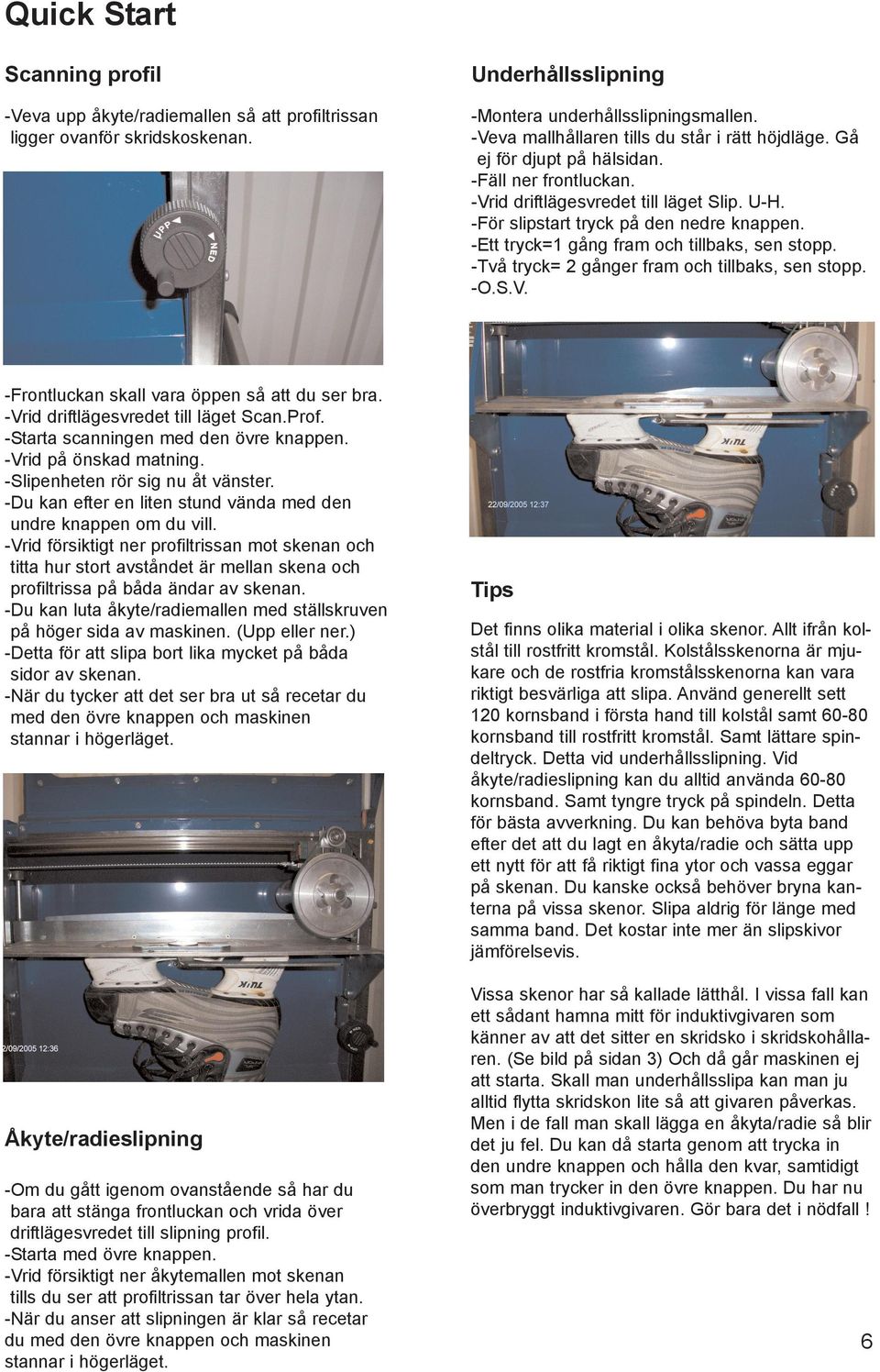 -Ett tryck=1 gång fram och tillbaks, sen stopp. -Två tryck= 2 gånger fram och tillbaks, sen stopp. -O.S.V. -Frontluckan skall vara öppen så att du ser bra. -Vrid driftlägesvredet till läget Scan.Prof.