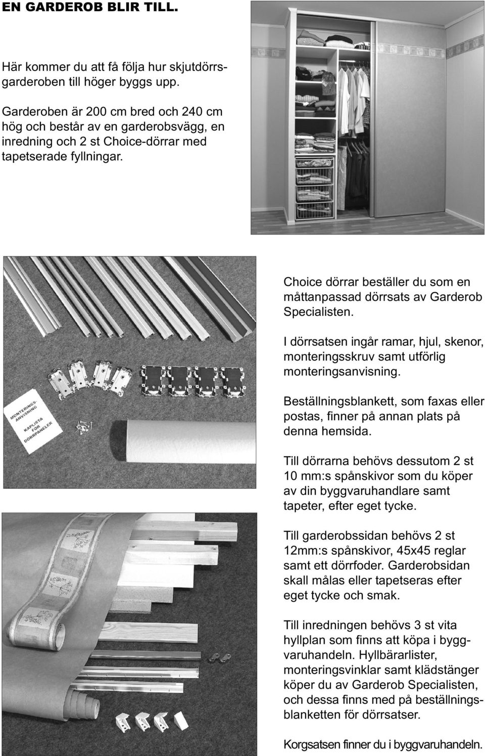 Choice dörrar beställer du som en måttanpassad dörrsats av Garderob Specialisten. I dörrsatsen ingår ramar, hjul, skenor, monteringsskruv samt utförlig monteringsanvisning.