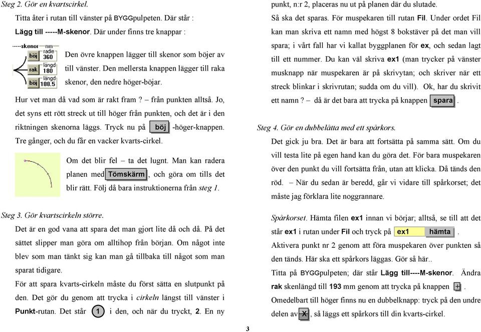 från punkten alltså. Jo, det syns ett rött streck ut till höger från punkten, och det är i den riktningen skenorna läggs. Tryck nu på böj -höger-knappen.