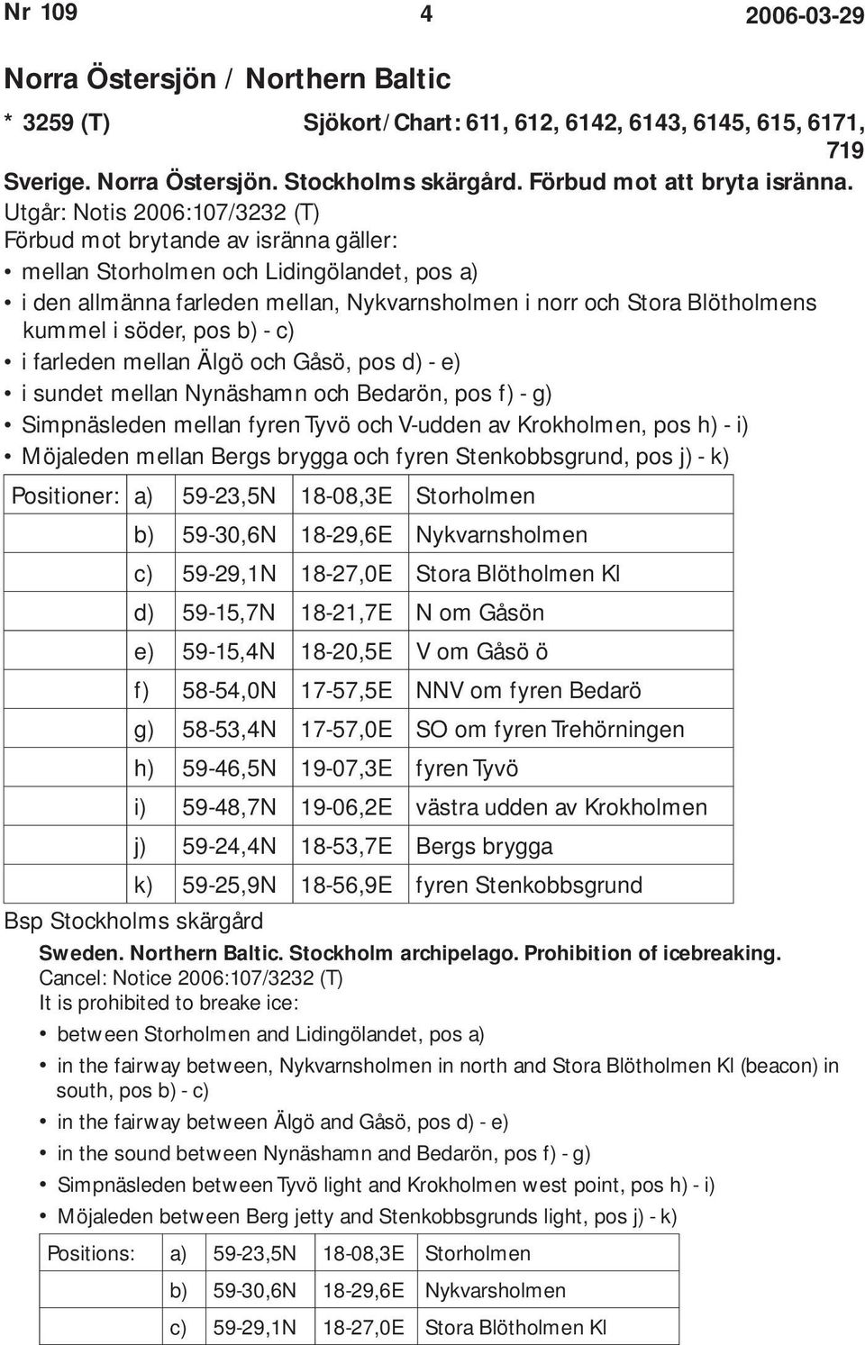 söder, pos b) - c) i farleden mellan Älgö och Gåsö, pos d) - e) i sundet mellan Nynäshamn och Bedarön, pos f) - g) Simpnäsleden mellan fyren Tyvö och V-udden av Krokholmen, pos h) - i) Möjaleden