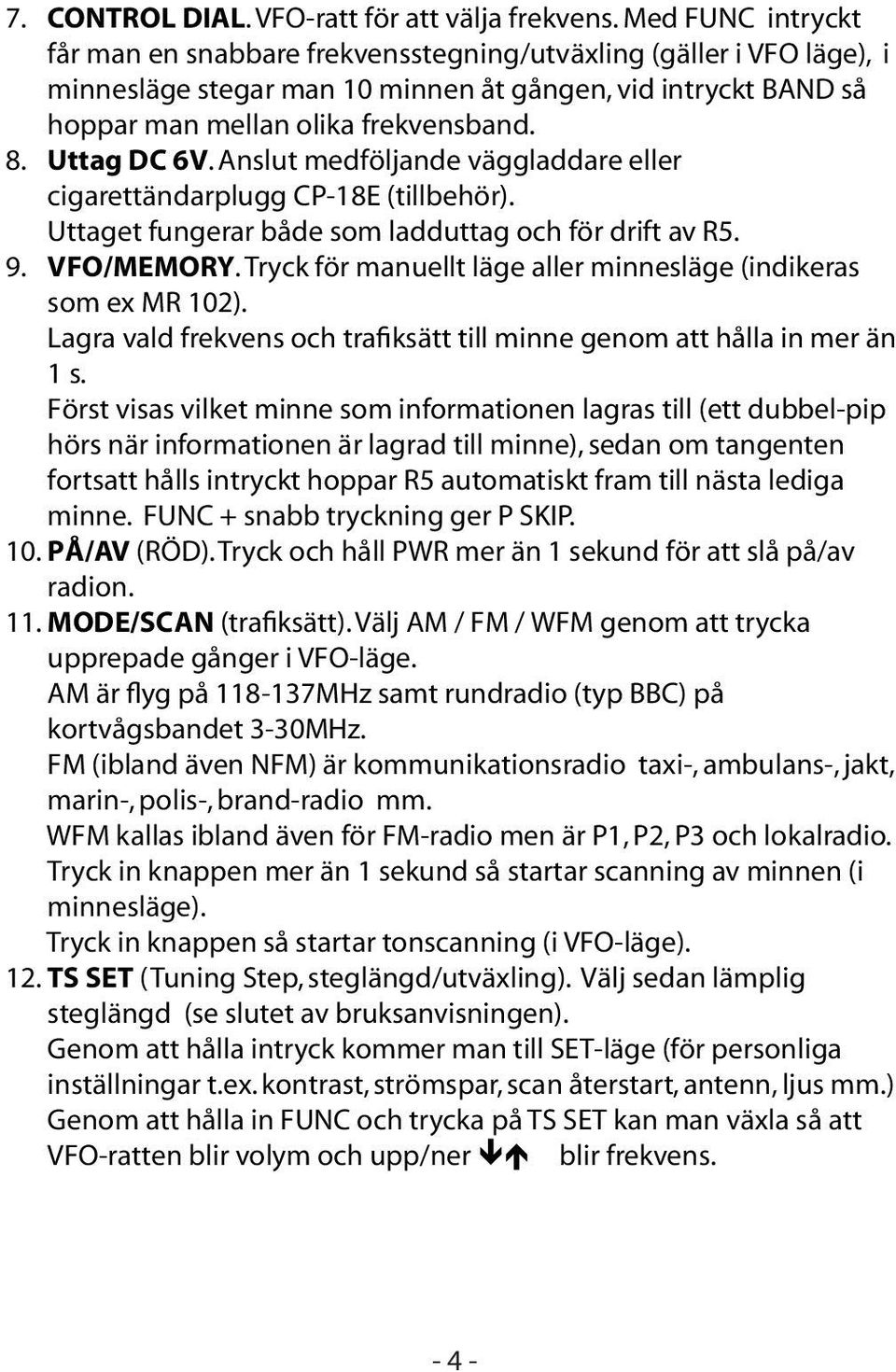 Uttag DC 6V. Anslut medföljande väggladdare eller cigarettändarplugg CP-18E (tillbehör). Uttaget fungerar både som ladduttag och för drift av R5. 9. VFO/MEMORY.