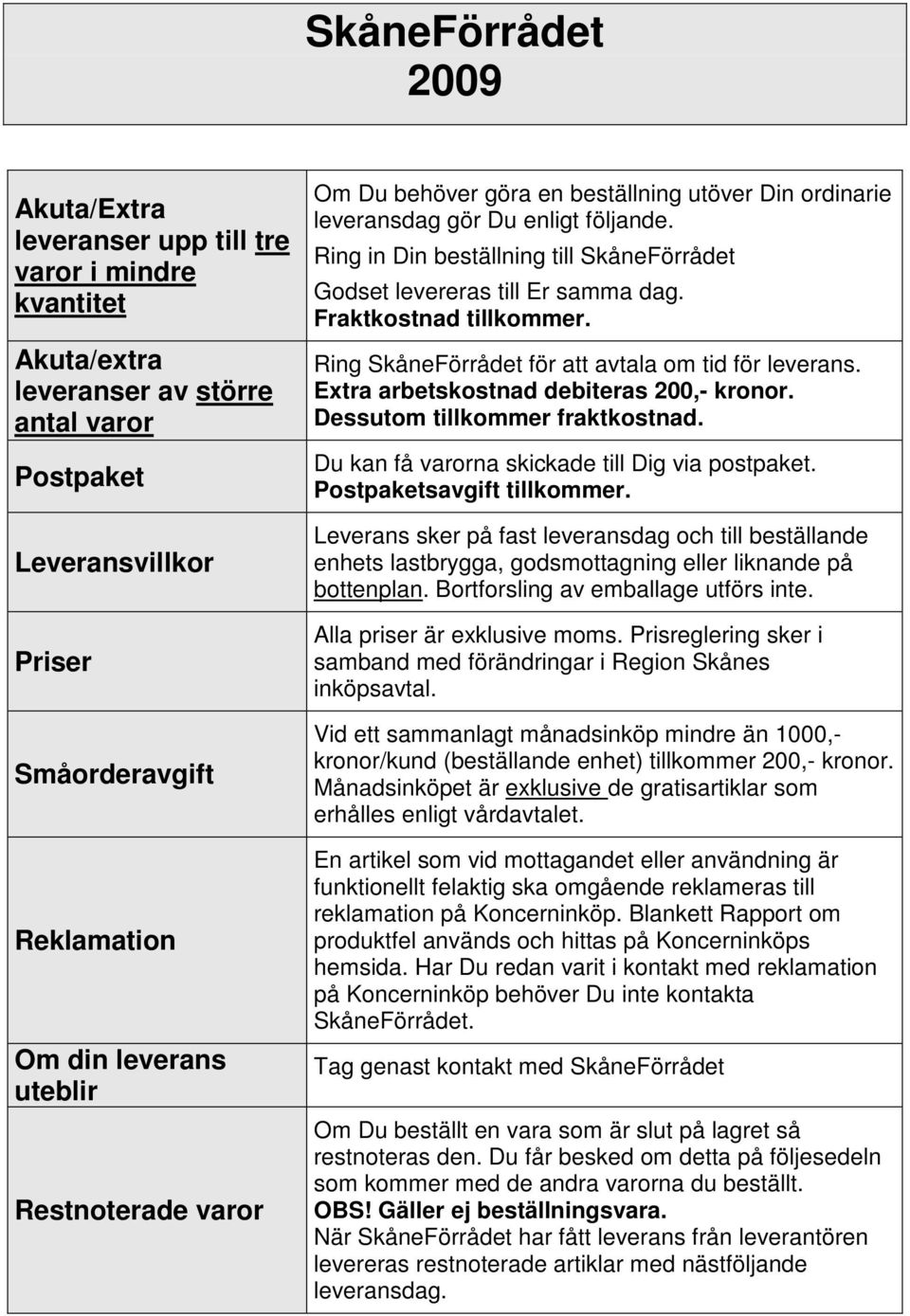 Fraktkostnad tillkommer. Ring SkåneFörrådet för att avtala om tid för leverans. Extra arbetskostnad debiteras 200,- kronor. Dessutom tillkommer fraktkostnad.