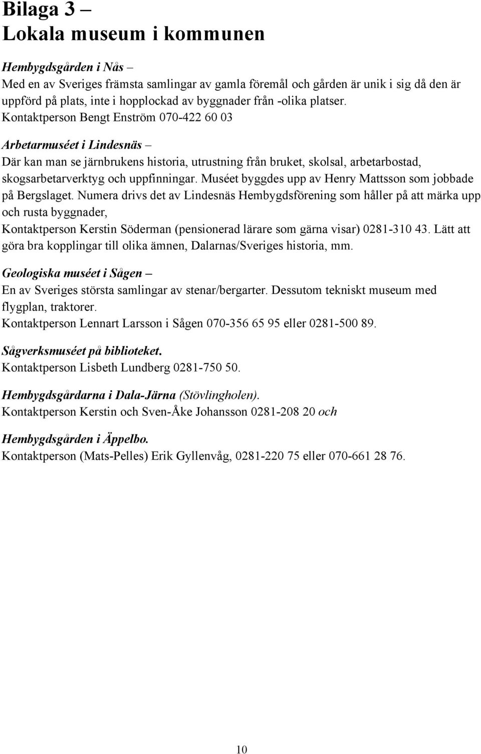 Kontaktperson Bengt Enström 070-422 60 03 Arbetarmuséet i Lindesnäs Där kan man se järnbrukens historia, utrustning från bruket, skolsal, arbetarbostad, skogsarbetarverktyg och uppfinningar.