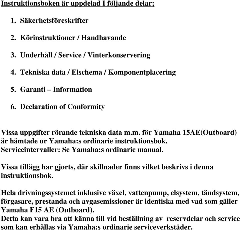Serviceintervaller: Se Yamaha:s ordinarie manual. Vissa tillägg har gjorts, där skillnader finns vilket beskrivs i denna instruktionsbok.