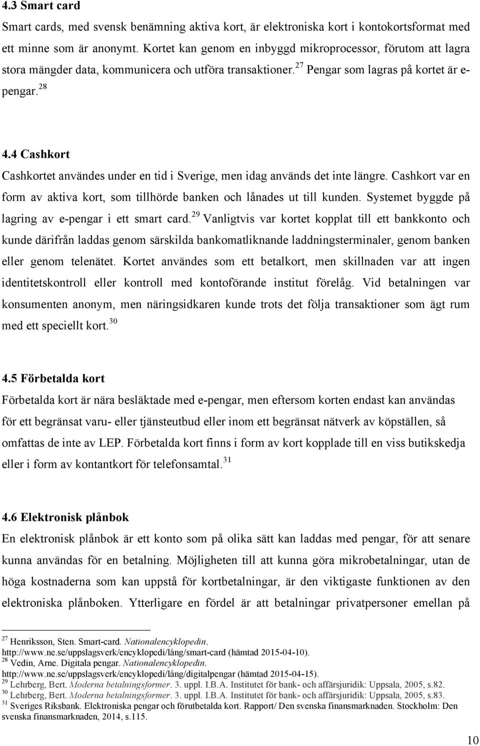 4 Cashkort Cashkortet användes under en tid i Sverige, men idag används det inte längre. Cashkort var en form av aktiva kort, som tillhörde banken och lånades ut till kunden.