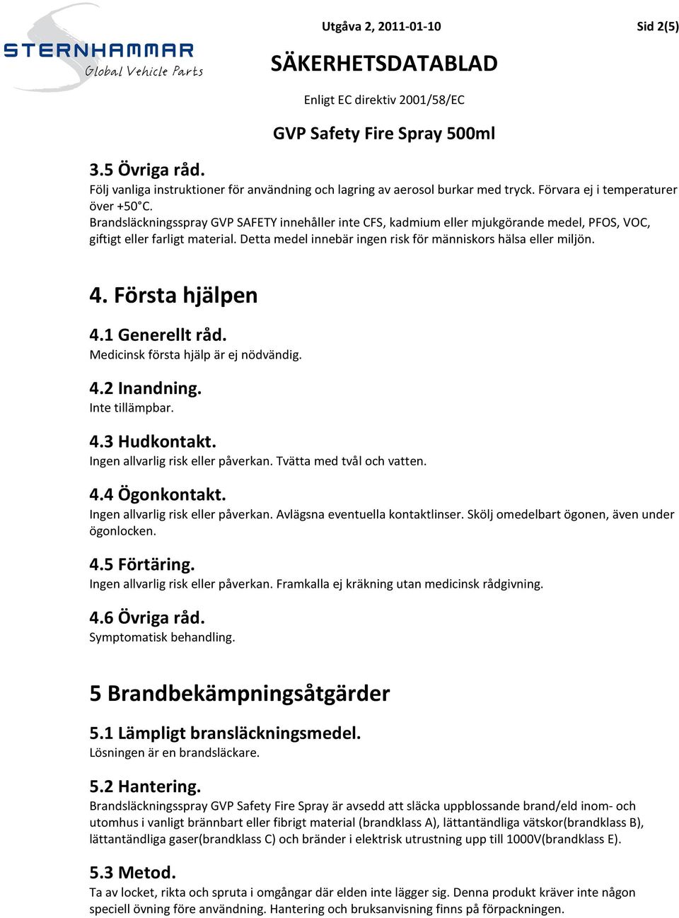 Första hjälpen 4.1 Generellt råd. Medicinsk första hjälp är ej nödvändig. 4.2 Inandning. Inte tillämpbar. 4.3 Hudkontakt. Ingen allvarlig risk eller påverkan. Tvätta med tvål och vatten. 4.4 Ögonkontakt.