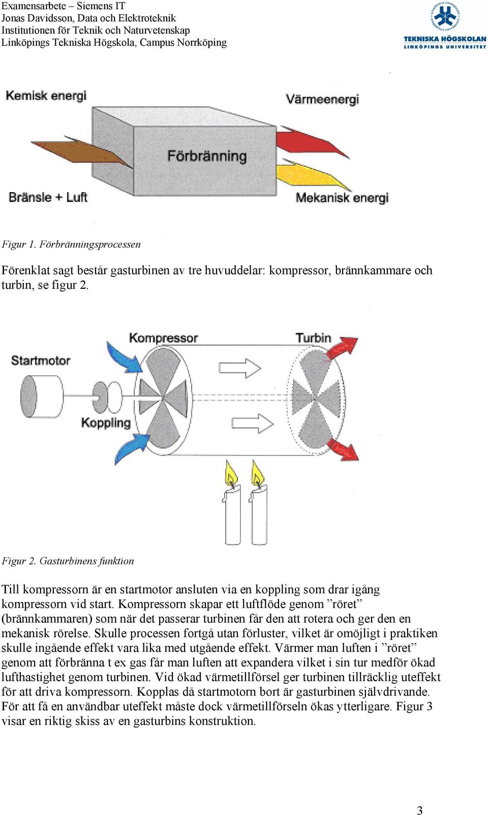 Kompressorn sapar ett luftflöde genom röret (brännammaren) som när det passerar turbinen får den att rotera och ger den en meanis rörelse.