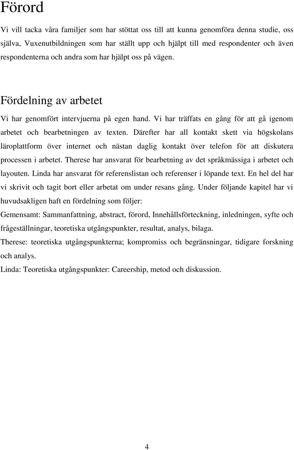 Därefter har all kontakt skett via högskolans läroplattform över internet och nästan daglig kontakt över telefon för att diskutera processen i arbetet.