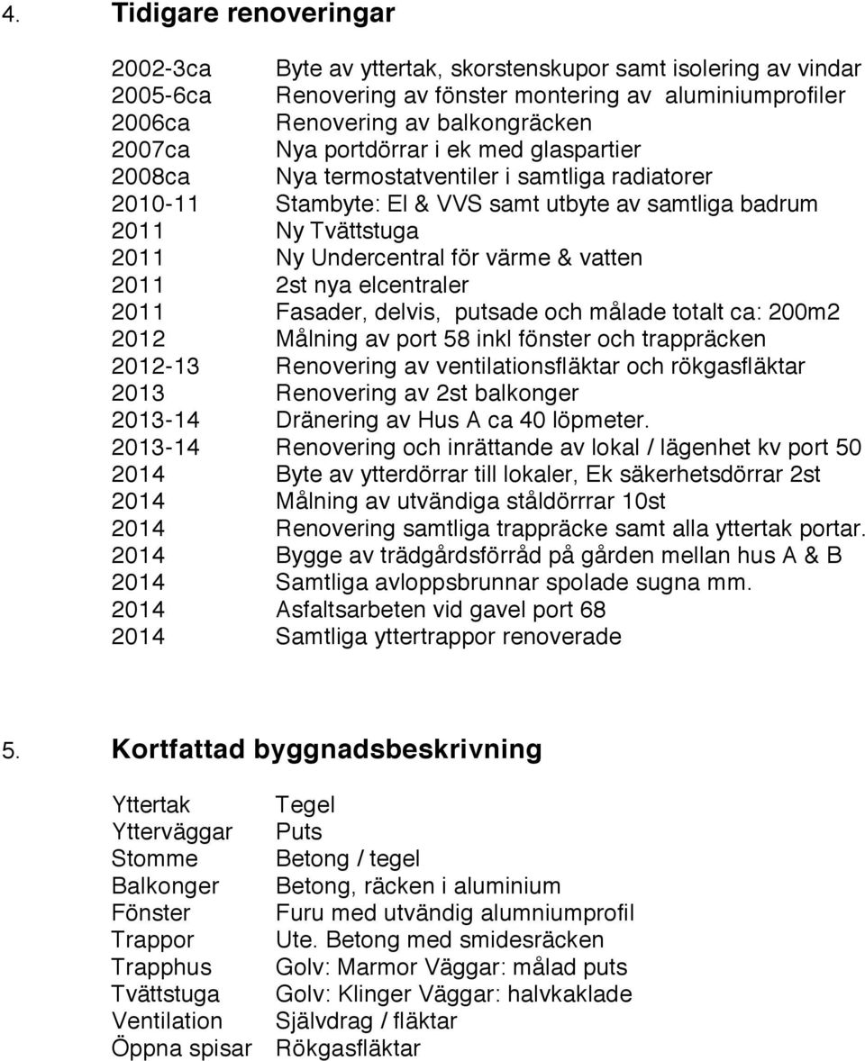 2011 2st nya elcentraler 2011 Fasader, delvis, putsade och målade totalt ca: 200m2 2012 Målning av port 58 inkl fönster och trappräcken 2012-13 Renovering av ventilationsfläktar och rökgasfläktar