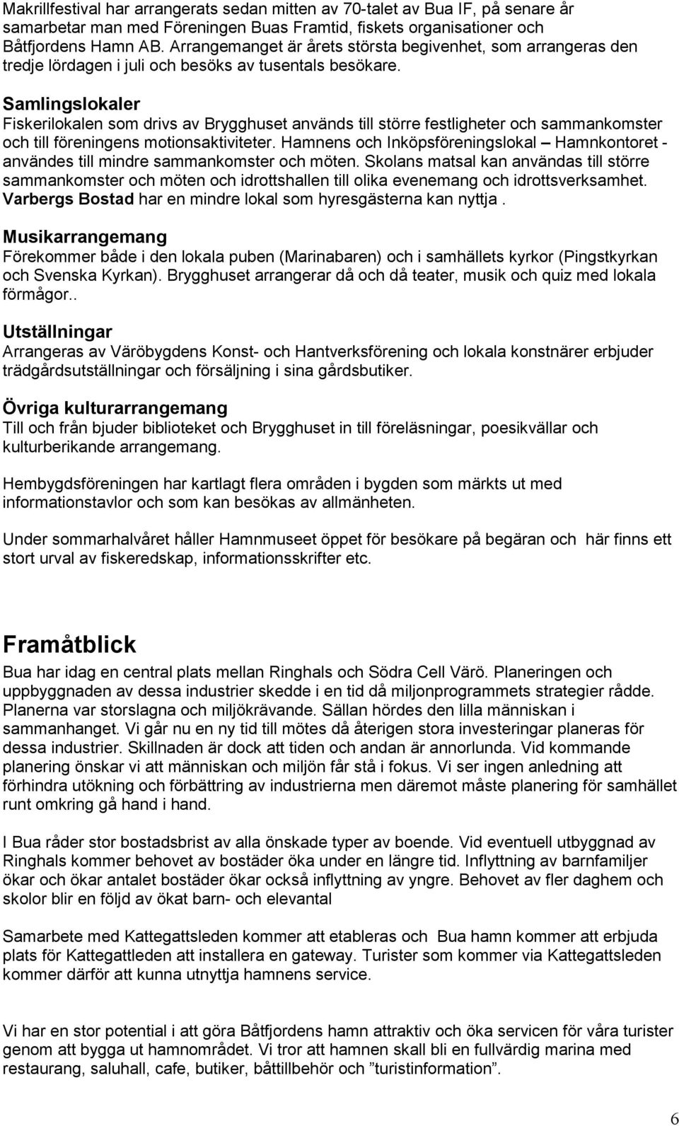 Samlingslokaler Fiskerilokalen som drivs av Brygghuset används till större festligheter och sammankomster och till föreningens motionsaktiviteter.