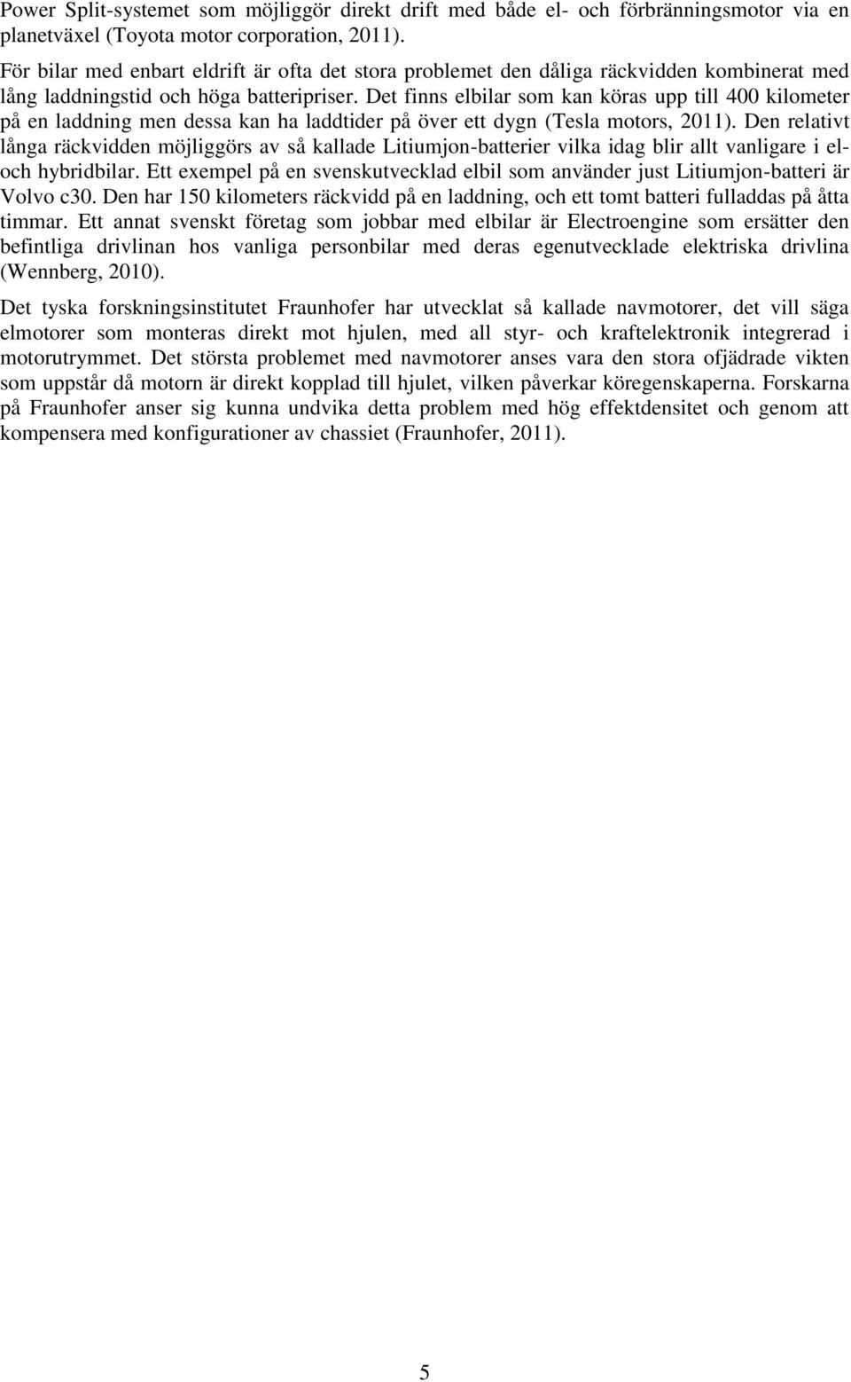 Det finns elbilar som kan köras upp till 400 kilometer på en laddning men dessa kan ha laddtider på över ett dygn (Tesla motors, 2011).