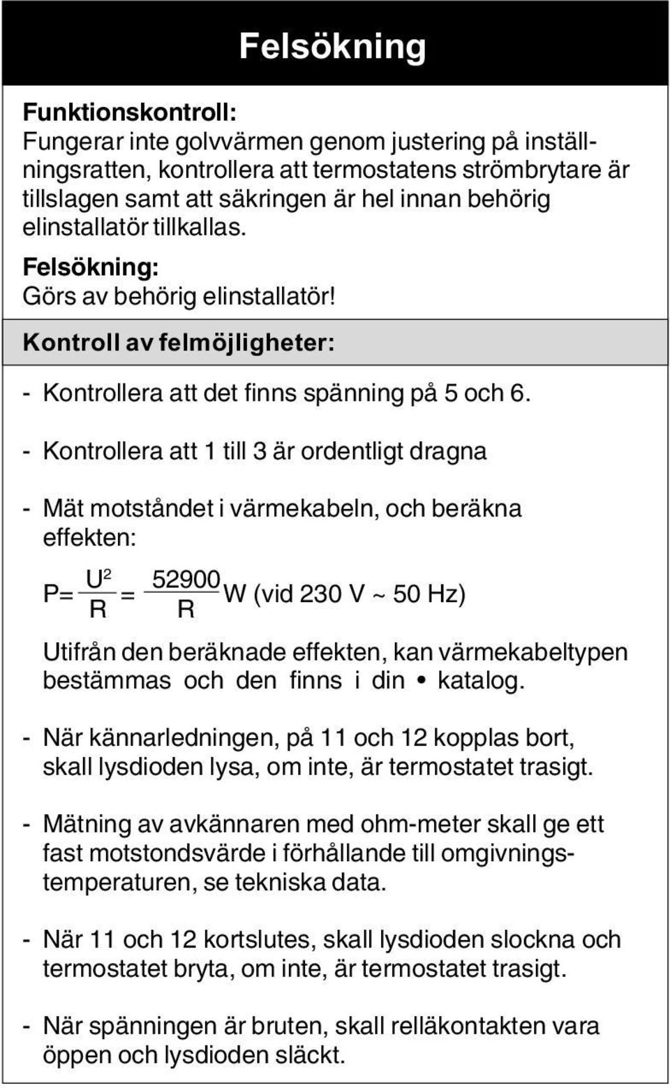 - Kontrollera att 1 till 3 är ordentligt dragna - Mät motståndet i värmekabeln, och beräkna effekten: U P= 2 52900 = W (vid 230 V ~ 50 Hz) R R Utifrån den beräknade effekten, kan värmekabeltypen