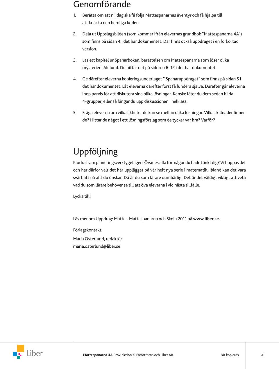 Läs ett kapitel ur Spanarboken, berättelsen om Mattespanarna som löser olika mysterier i Alelund. Du hittar det på sidorna 6 12 i det här dokumentet. 4.