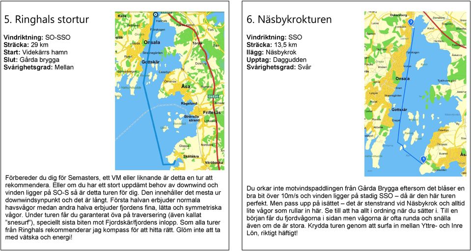 Eller om du har ett stort uppdämt behov av downwind och vinden ligger på SO-S så är detta turen för dig. Den innehåller det mesta ur downwindsynpunkt och det är långt.