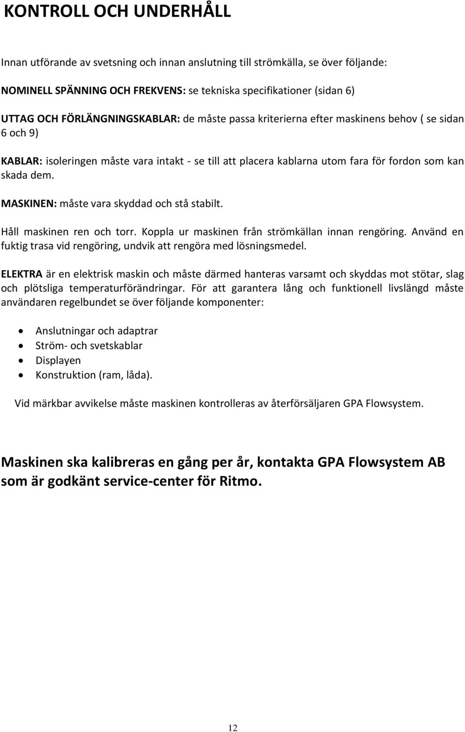 MASKINEN: måste vara skyddad och stå stabilt. Håll maskinen ren och torr. Koppla ur maskinen från strömkällan innan rengöring.