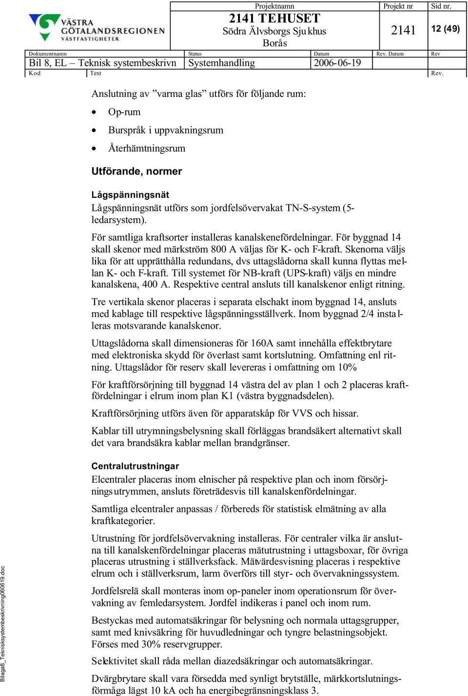 Skenorna väljs lika för att upprätthålla redundans, dvs uttagslådorna skall kunna flyttas mellan K- och F-kraft. Till systemet för NB-kraft (UPS-kraft) väljs en mindre kanalskena, 400 A.