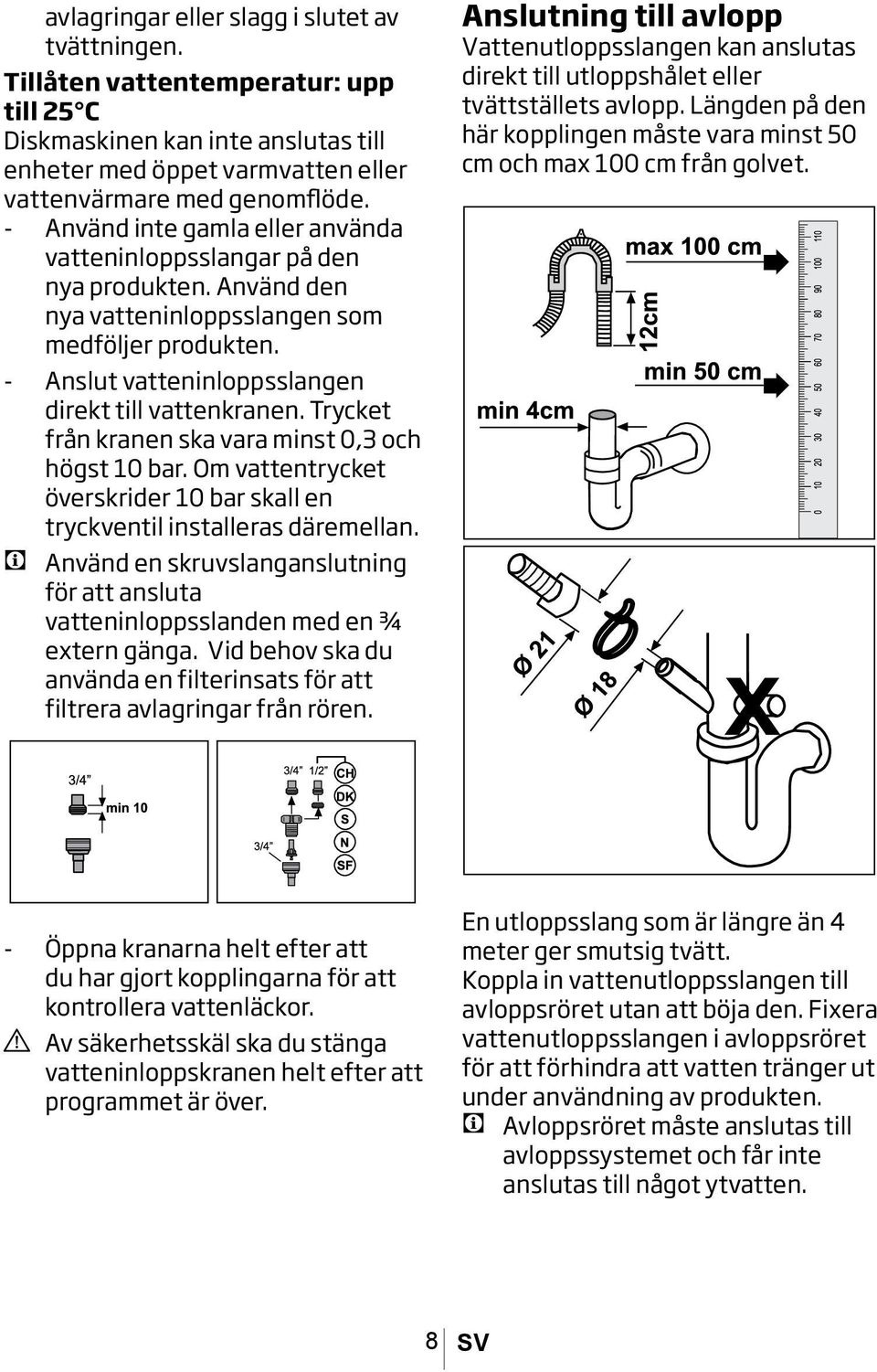 Trycket från kranen ska vara minst 0,3 och högst 10 bar. Om vattentrycket överskrider 10 bar skall en tryckventil installeras däremellan.