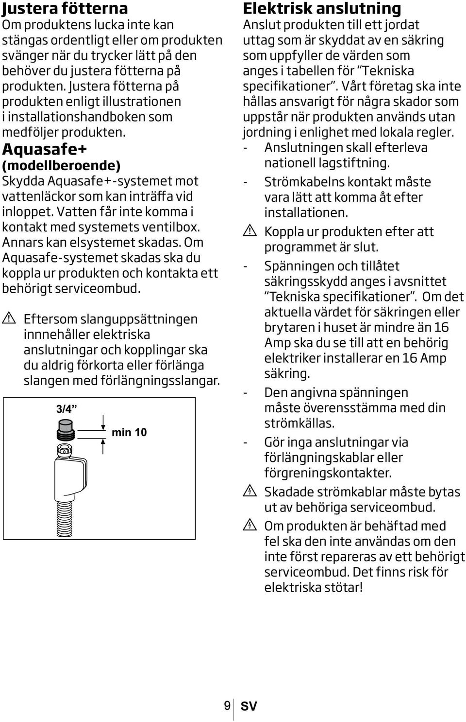 Aquasafe+ (modellberoende) Skydda Aquasafe+systemet mot vattenläckor som kan inträffa vid inloppet. Vatten får inte komma i kontakt med systemets ventilbox. Annars kan elsystemet skadas.