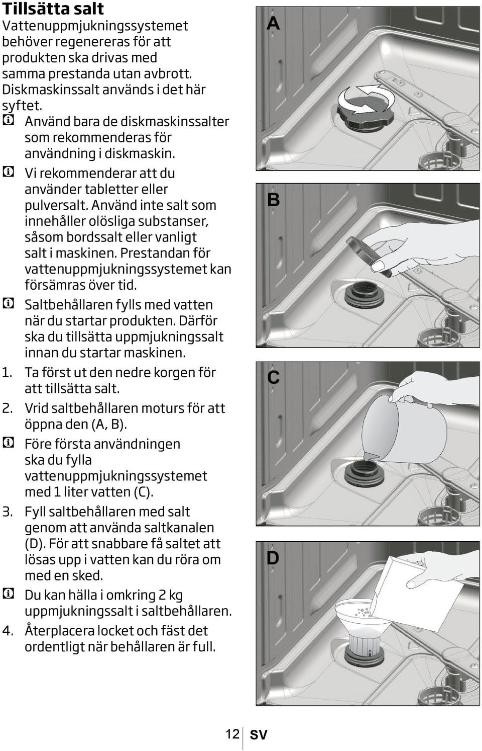 Använd inte salt som innehåller olösliga substanser, såsom bordssalt eller vanligt salt i maskinen. Prestandan för vattenuppmjukningssystemet kan försämras över tid.