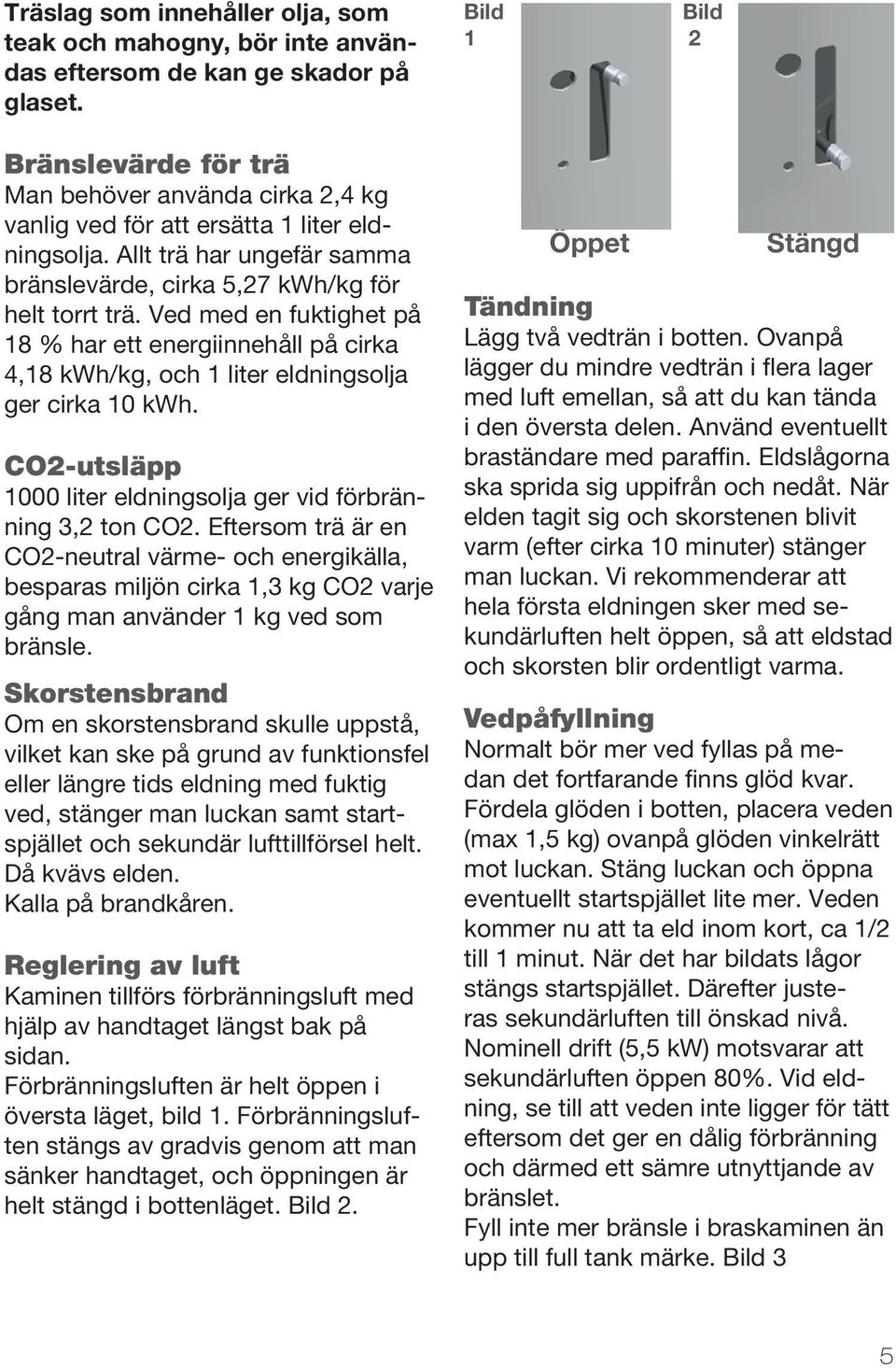 Ved med en fuktighet på 18 % har ett energiinnehåll på cirka 4,18 kwh/kg, och 1 liter eldningsolja ger cirka 10 kwh. CO2-utsläpp 1000 liter eldningsolja ger vid förbränning 3,2 ton CO2.