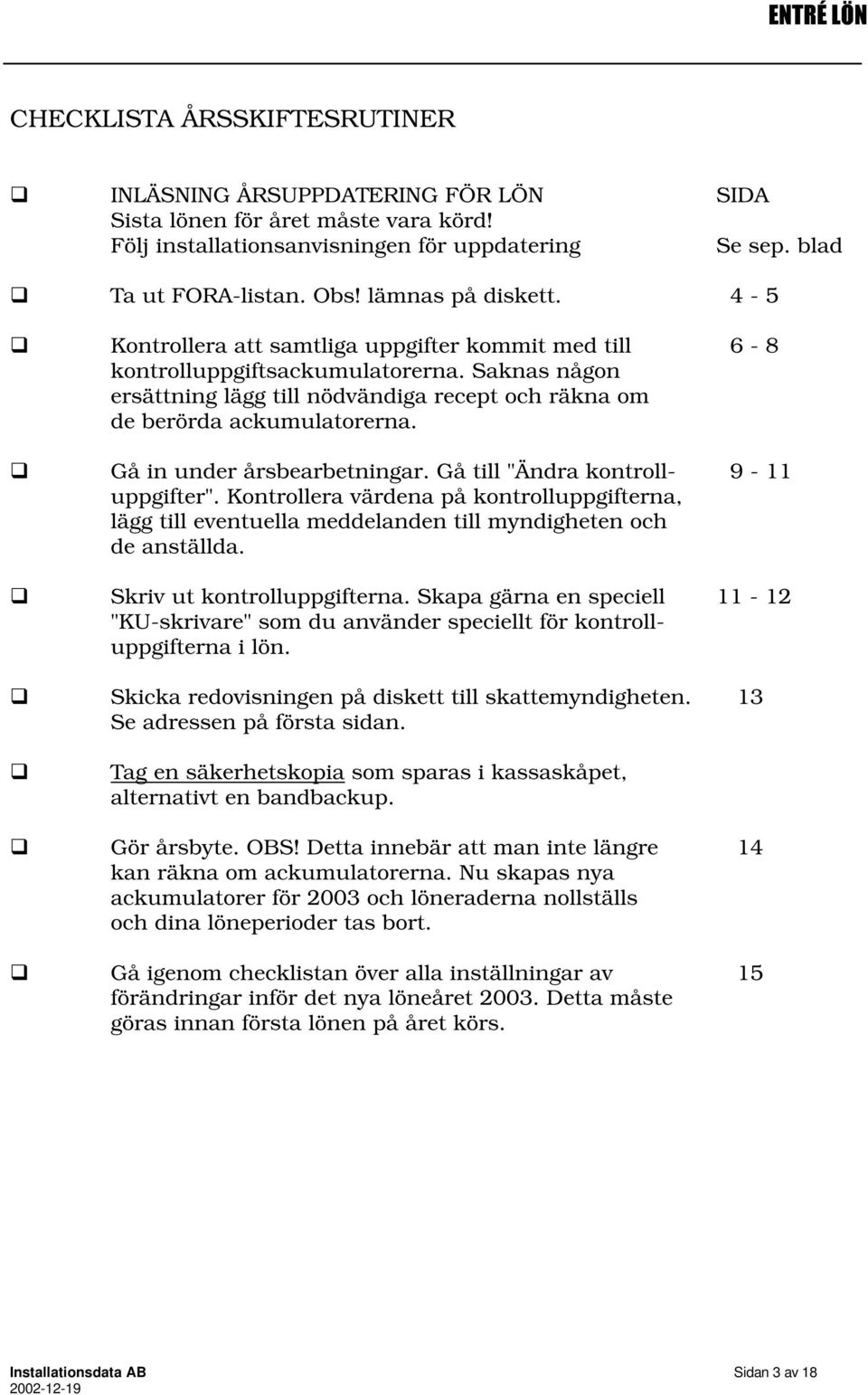 Saknas någon ersättning lägg till nödvändiga recept och räkna om de berörda ackumulatorerna. Gå in under årsbearbetningar. Gå till "Ändra kontroll- 9-11 uppgifter".