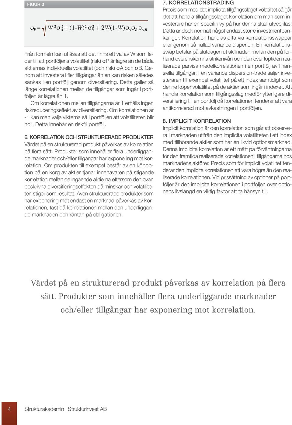 Detta gäller så länge korrelationen mellan de tillgångar som ingår i portföljen är lägre än 1. Om korrelationen mellan tillgångarna är 1 erhålls ingen riskreduceringseffekt av diversifiering.