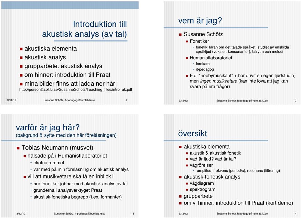 fonetik: läran om det talade språket, studiet av enskilda språkljud (vokaler, konsonanter), talrytm och melodi!! Humanistlaboratoriet! forskare! it-pedagog!! F.d. hobbymusikant + har drivit en egen ljudstudio, men ingen musikvetare (kan inte lova att jag kan svara på era frågor)!