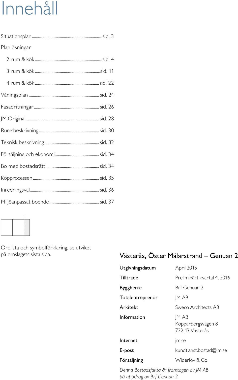 Västerås, Öster Mälarstrand enuan 2 Utgivningsdatum April 2015 Tillträde Preliminärt kvartal 4, 2016 Byggherre Brf enuan 2 Totalentreprenör JM AB Arkitekt Sweco Architects AB Information JM AB