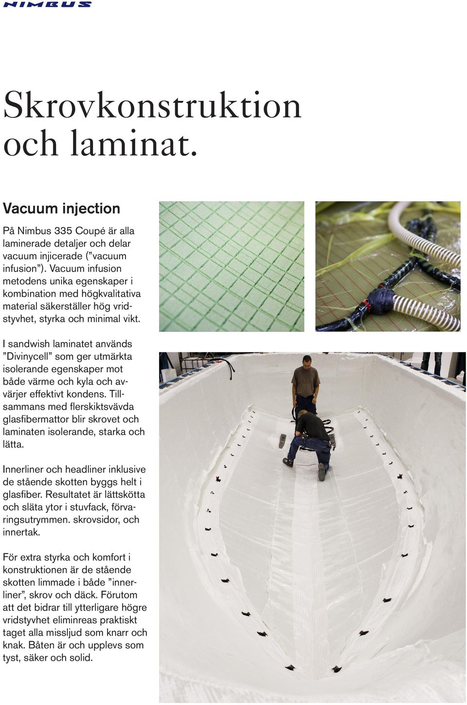 I sandwish laminatet används Divinycell som ger utmärkta isolerande egenskaper mot både värme och kyla och avvärjer effektivt kondens.