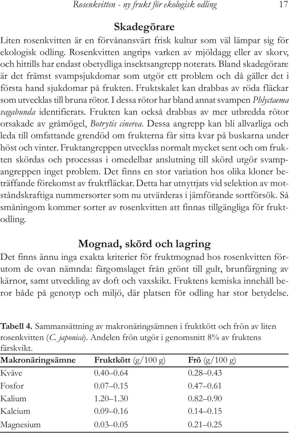 Bland skadegörare är det främst svampsjukdomar som utgör ett problem och då gäller det i första hand sjukdomar på frukten. Fruktskalet kan drabbas av röda fläckar som utvecklas till bruna rötor.