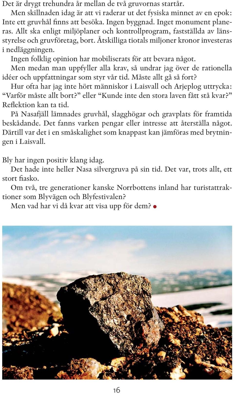 Ingen folklig opinion har mobiliserats för att bevara något. Men medan man uppfyller alla krav, så undrar jag över de rationella idéer och uppfattningar som styr vår tid. Måste allt gå så fort?