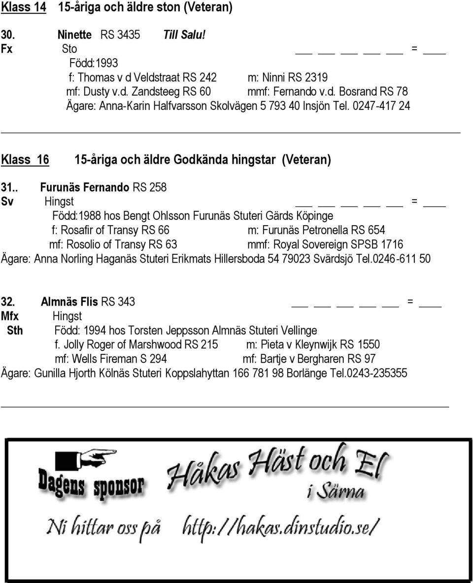 . Furunäs Fernando RS 258 Sv Hingst = Född:1988 hos Bengt Ohlsson Furunäs Stuteri Gärds Köpinge f: Rosafir of Transy RS 66 m: Furunäs Petronella RS 654 mf: Rosolio of Transy RS 63 mmf: Royal