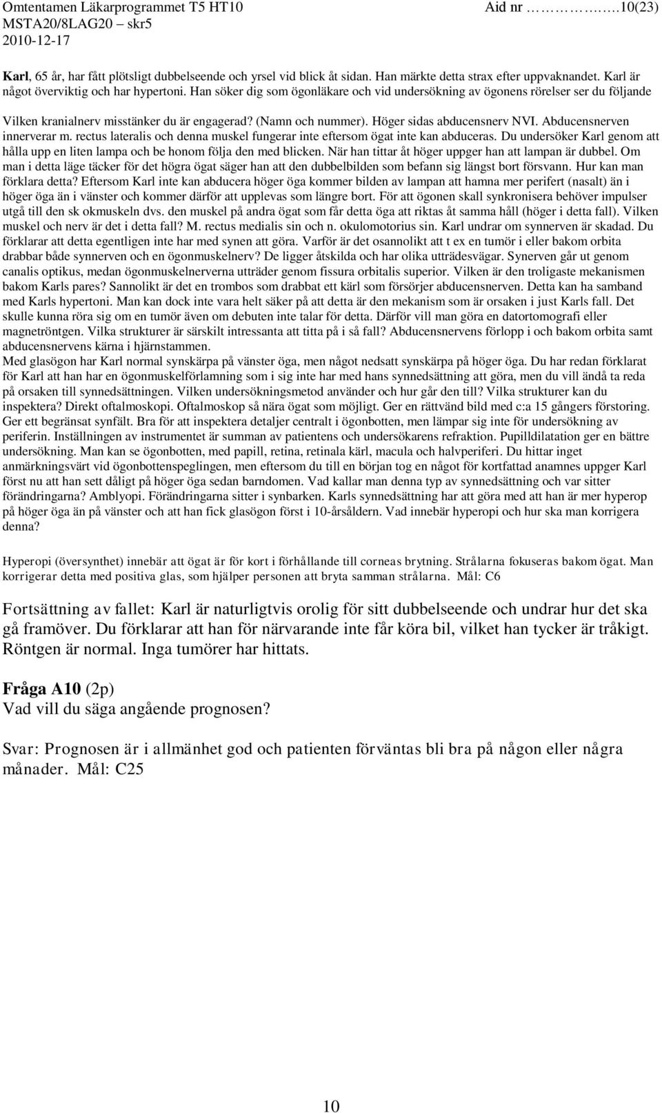 Abducensnerven innerverar m. rectus lateralis och denna muskel fungerar inte eftersom ögat inte kan abduceras. Du undersöker Karl genom att hålla upp en liten lampa och be honom följa den med blicken.