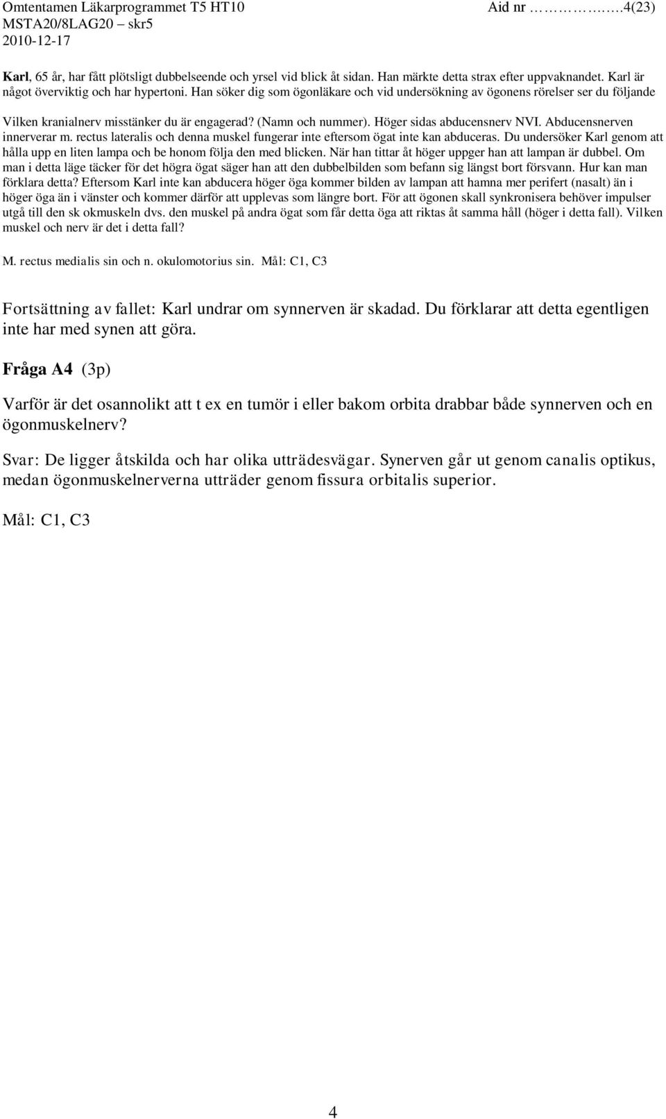 Abducensnerven innerverar m. rectus lateralis och denna muskel fungerar inte eftersom ögat inte kan abduceras. Du undersöker Karl genom att hålla upp en liten lampa och be honom följa den med blicken.