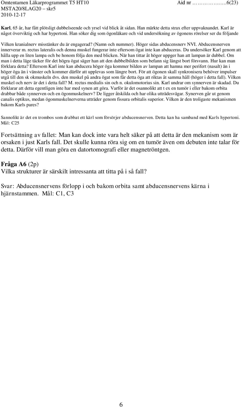 Abducensnerven innerverar m. rectus lateralis och denna muskel fungerar inte eftersom ögat inte kan abduceras. Du undersöker Karl genom att hålla upp en liten lampa och be honom följa den med blicken.