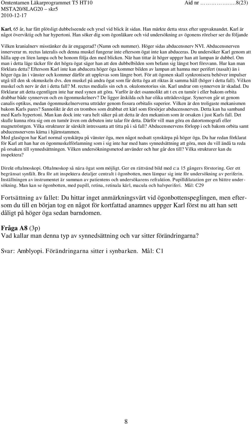 Abducensnerven innerverar m. rectus lateralis och denna muskel fungerar inte eftersom ögat inte kan abduceras. Du undersöker Karl genom att hålla upp en liten lampa och be honom följa den med blicken.