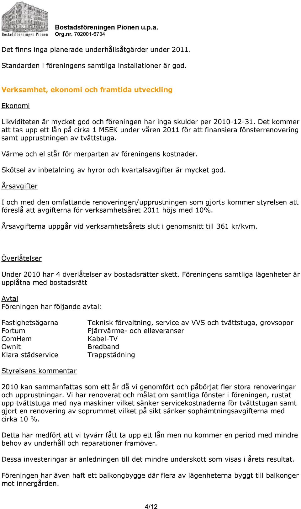 Det kommer att tas upp ett lån på cirka 1 MSEK under våren 2011 för att finansiera fönsterrenovering samt upprustningen av tvättstuga. Värme och el står för merparten av föreningens kostnader.