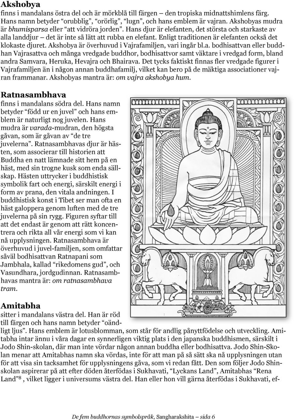 Enligt traditionen är elefanten också det klokaste djuret. Akshobya är överhuvud i Vajrafamiljen, vari ingår bl.a. bodhisattvan eller buddhan Vajrasattva och många vredgade buddhor, bodhisattvor samt väktare i vredgad form, bland andra Samvara, Heruka, Hevajra och Bhairava.