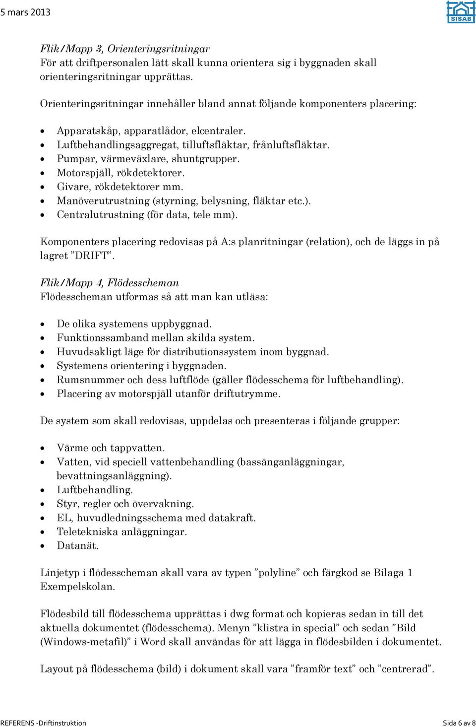 Pumpar, värmeväxlare, shuntgrupper. Motorspjäll, rökdetektorer. Givare, rökdetektorer mm. Manöverutrustning (styrning, belysning, fläktar etc.). Centralutrustning (för data, tele mm).