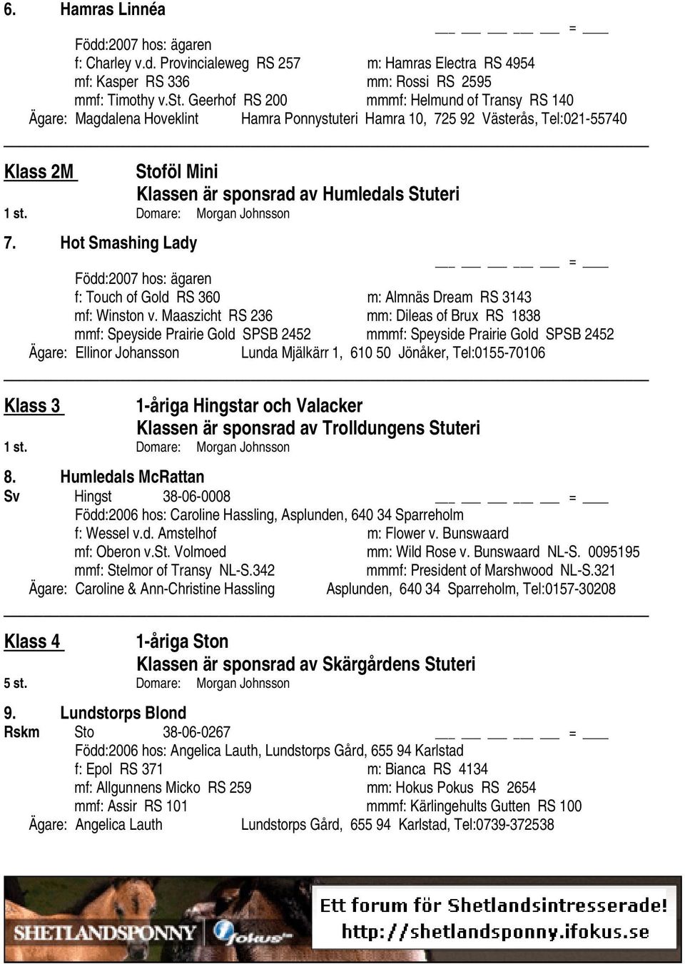 Domare: Morgan Johnsson 7. Hot Smashing Lady = Född:2007 hos: ägaren f: Touch of Gold RS 360 m: Almnäs Dream RS 3143 mf: Winston v.