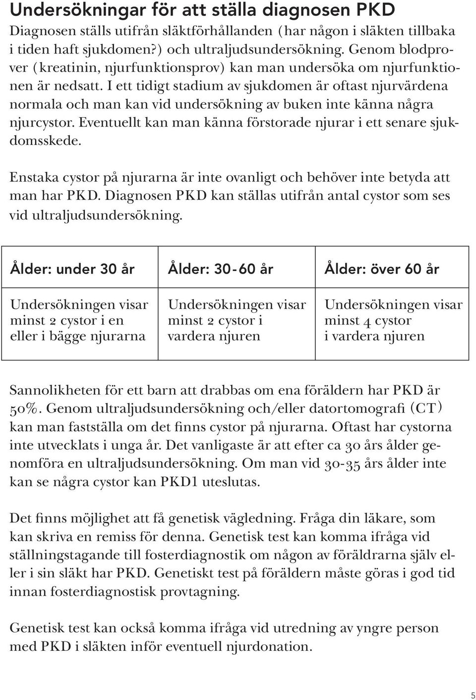I ett tidigt stadium av sjukdomen är oftast njurvärdena normala och man kan vid undersökning av buken inte känna några njurcystor.